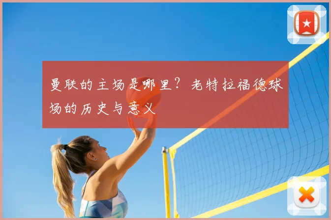 曼联的主场是哪里？老特拉福德球场的历史与意义