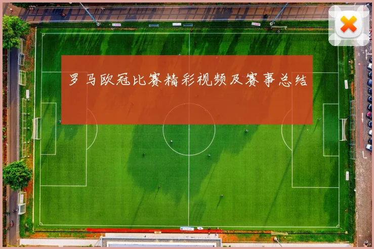 罗马欧冠比赛精彩视频及赛事总结