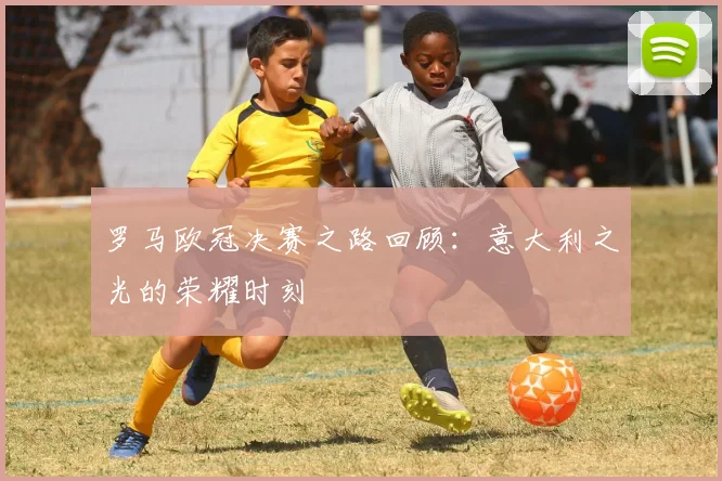 罗马欧冠决赛之路回顾:意大利之光的荣耀时刻