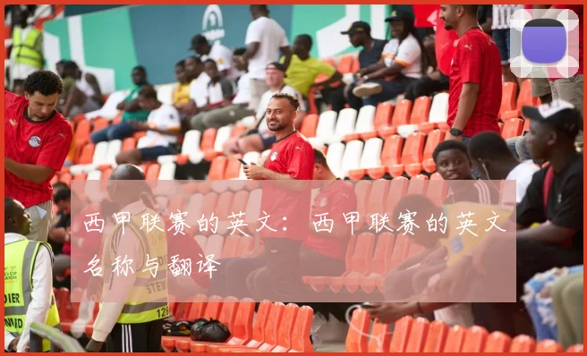 西甲联赛的英文：西甲联赛的英文名称与翻译