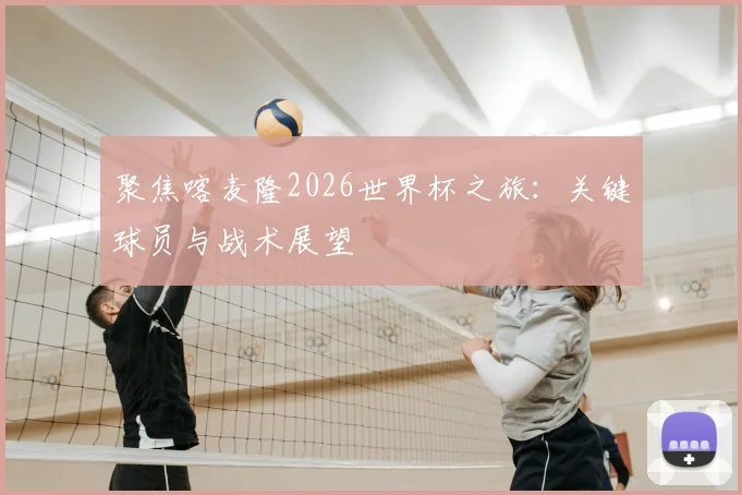 聚焦喀麦隆2026世界杯之旅：关键球员与战术展望