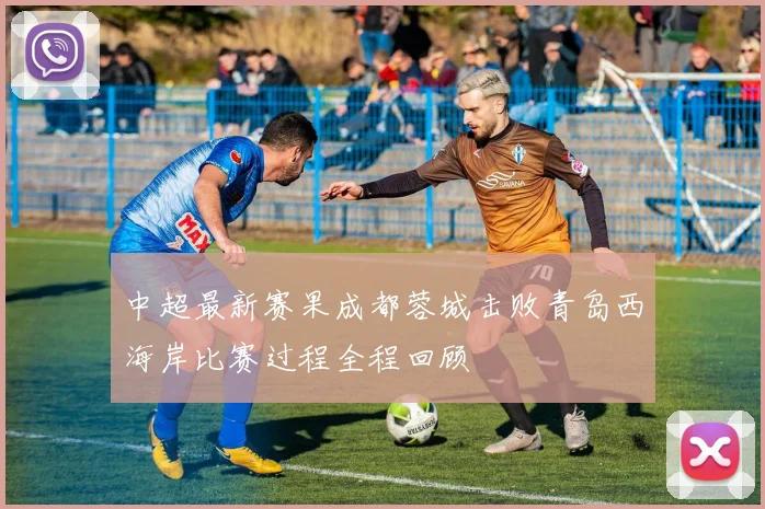 中超最新赛果成都蓉城击败青岛西海岸比赛过程全程回顾